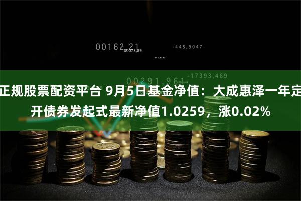 正规股票配资平台 9月5日基金净值：大成惠泽一年定开债券发起式最新净值1.0259，涨0.02%