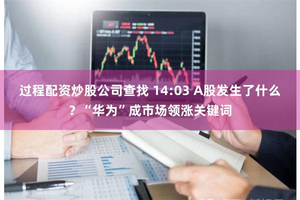 过程配资炒股公司查找 14:03 A股发生了什么？“华为”成市场领涨关键词