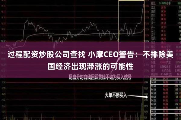 过程配资炒股公司查找 小摩CEO警告：不排除美国经济出现滞涨的可能性