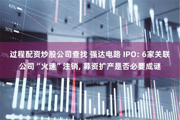 过程配资炒股公司查找 强达电路 IPO: 6家关联公司“火速”注销, 募资扩产是否必要成谜