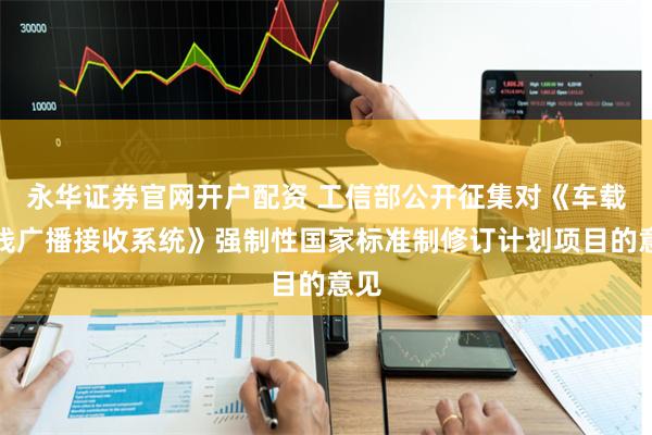 永华证券官网开户配资 工信部公开征集对《车载无线广播接收系统》强制性国家标准制修订计划项目的意见