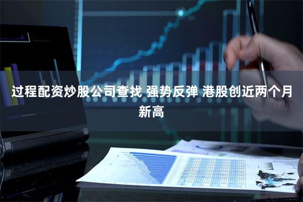 过程配资炒股公司查找 强势反弹 港股创近两个月新高