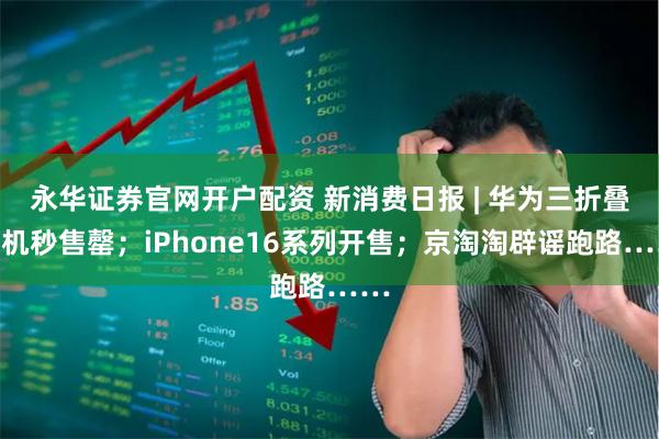 永华证券官网开户配资 新消费日报 | 华为三折叠手机秒售罄；iPhone16系列开售；京淘淘辟谣跑路……