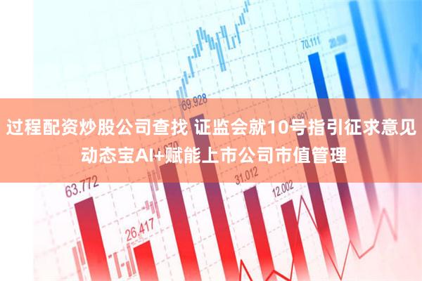 过程配资炒股公司查找 证监会就10号指引征求意见 动态宝AI+赋能上市公司市值管理