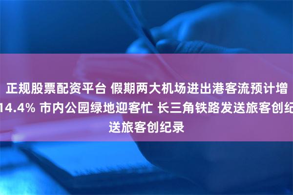 正规股票配资平台 假期两大机场进出港客流预计增长14.4% 市内公园绿地迎客忙 长三角铁路发送旅客创纪录