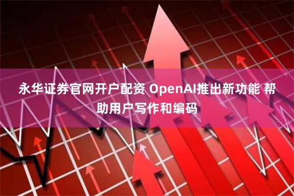 永华证券官网开户配资 OpenAI推出新功能 帮助用户写作和编码