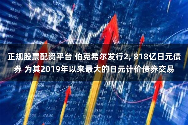 正规股票配资平台 伯克希尔发行2, 818亿日元债券 为其2019年以来最大的日元计价债券交易