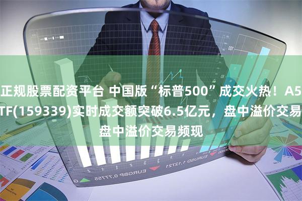 正规股票配资平台 中国版“标普500”成交火热！A500ETF(159339)实时成交额突破6.5亿元，盘中溢价交易频现