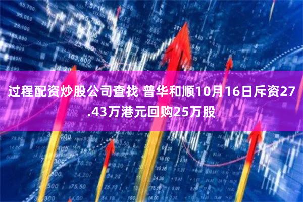 过程配资炒股公司查找 普华和顺10月16日斥资27.43万港元回购25万股