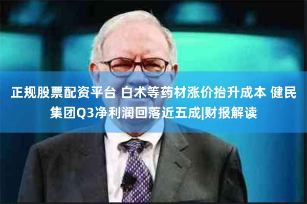 正规股票配资平台 白术等药材涨价抬升成本 健民集团Q3净利润回落近五成|财报解读