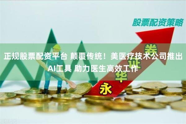 正规股票配资平台 颠覆传统！美医疗技术公司推出AI工具 助力医生高效工作