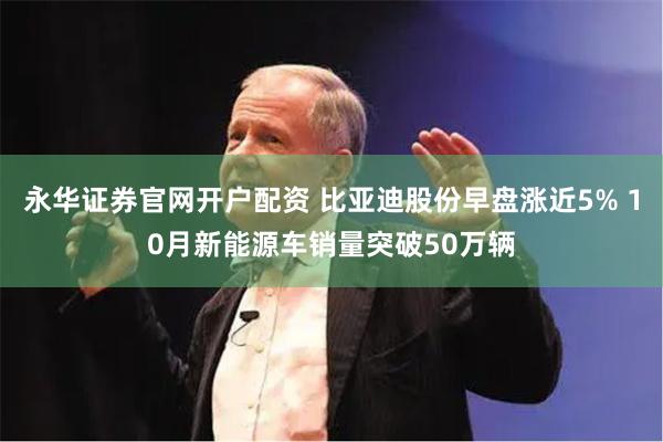 永华证券官网开户配资 比亚迪股份早盘涨近5% 10月新能源车销量突破50万辆