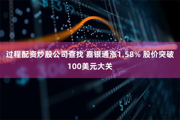 过程配资炒股公司查找 嘉银通涨1.58% 股价突破100美元大关