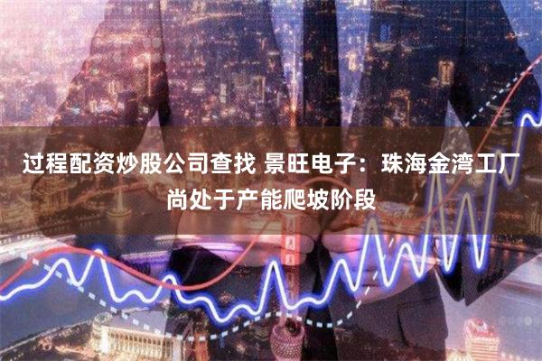 过程配资炒股公司查找 景旺电子：珠海金湾工厂尚处于产能爬坡阶段