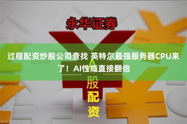 过程配资炒股公司查找 英特尔最强服务器CPU来了！AI性能直接翻倍