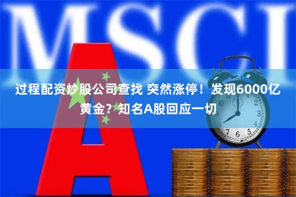 过程配资炒股公司查找 突然涨停！发现6000亿黄金？知名A股回应一切