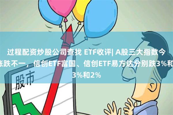 过程配资炒股公司查找 ETF收评| A股三大指数今日涨跌不一，信创ETF富国、信创ETF易方达分别跌3%和2%