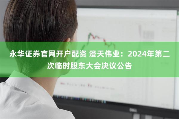 永华证券官网开户配资 澄天伟业：2024年第二次临时股东大会