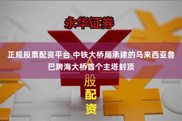 正规股票配资平台 中铁大桥局承建的马来西亚鲁巴跨海大桥首