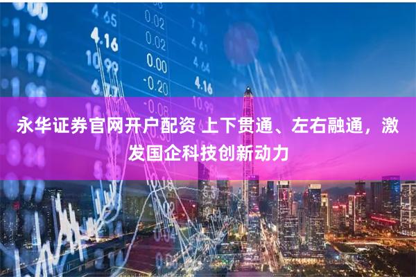 永华证券官网开户配资 上下贯通、左右融通，激发国企科技创