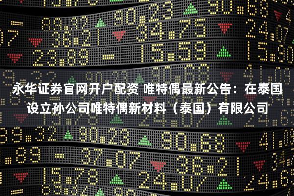 永华证券官网开户配资 唯特偶最新公告：在泰国设立孙公司唯特偶