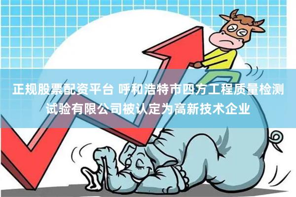 正规股票配资平台 呼和浩特市四方工程质量检测试验有限公司被认