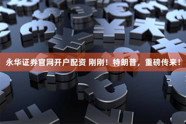 永华证券官网开户配资 刚刚！特朗普，重磅传来！