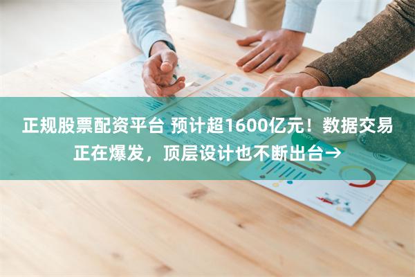 正规股票配资平台 预计超1600亿元！数据交易正在爆发，顶层设计也不断出台→