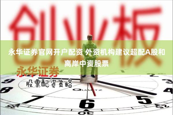 永华证券官网开户配资 外资机构建议超配A股和离岸中资股票