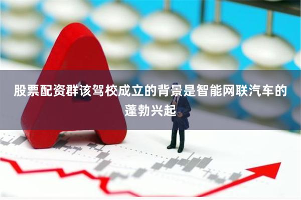 股票配资群　　该驾校成立的背景是智能网联汽车的蓬勃兴起