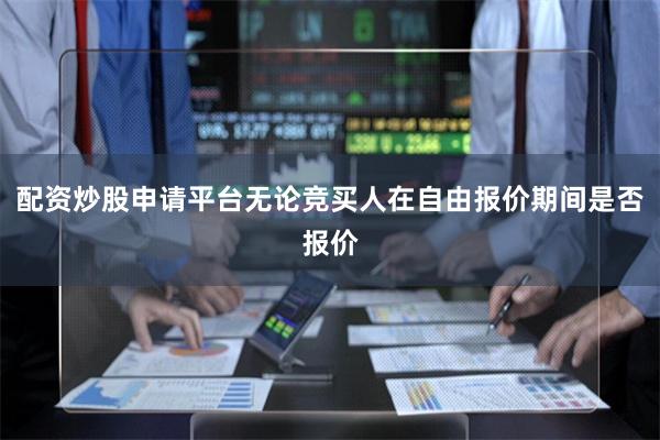 配资炒股申请平台无论竞买人在自由报价期间是否报价