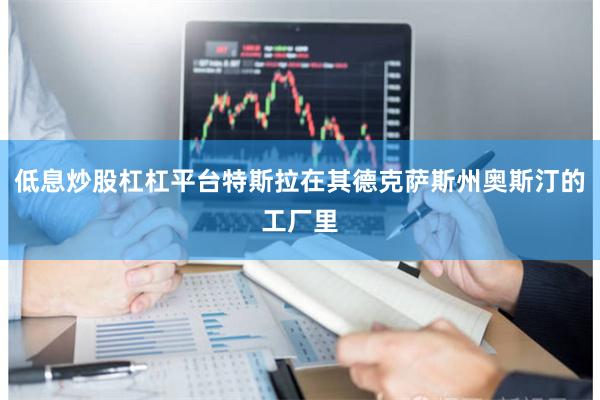 低息炒股杠杠平台特斯拉在其德克萨斯州奥斯汀的工厂里