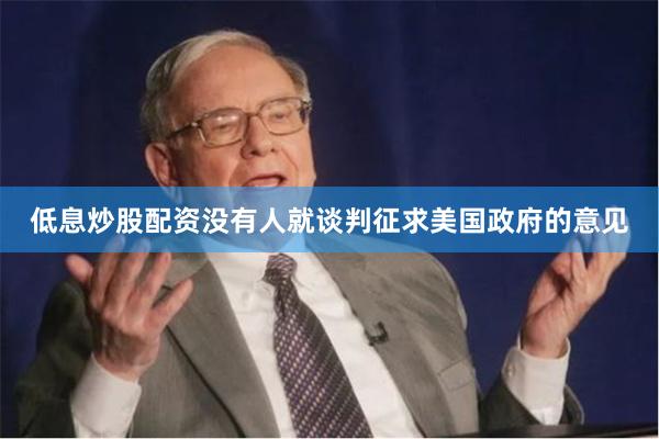 低息炒股配资没有人就谈判征求美国政府的意见