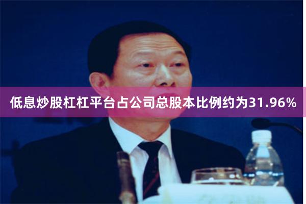 低息炒股杠杠平台占公司总股本比例约为31.96%