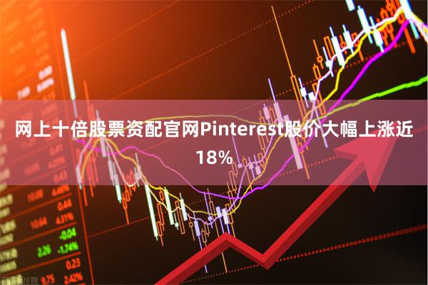 网上十倍股票资配官网Pinterest股价大幅上涨近18%