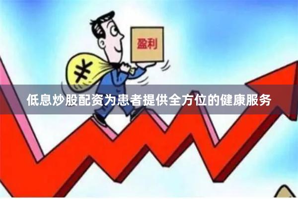 低息炒股配资为患者提供全方位的健康服务