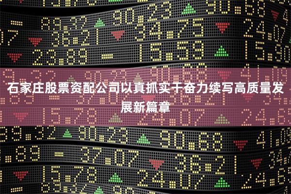 石家庄股票资配公司以真抓实干奋力续写高质量发展新篇章