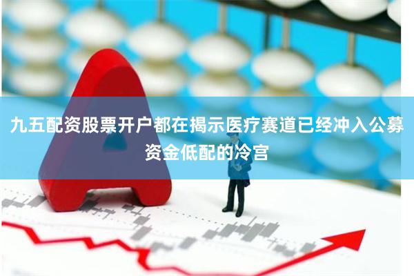 九五配资股票开户都在揭示医疗赛道已经冲入公募资金低配的冷宫