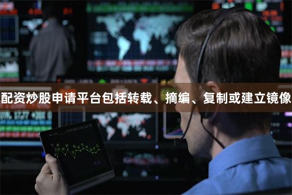 配资炒股申请平台包括转载、摘编、复制或建立镜像