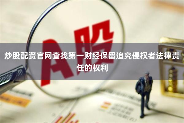 炒股配资官网查找第一财经保留追究侵权者法律责任的权利