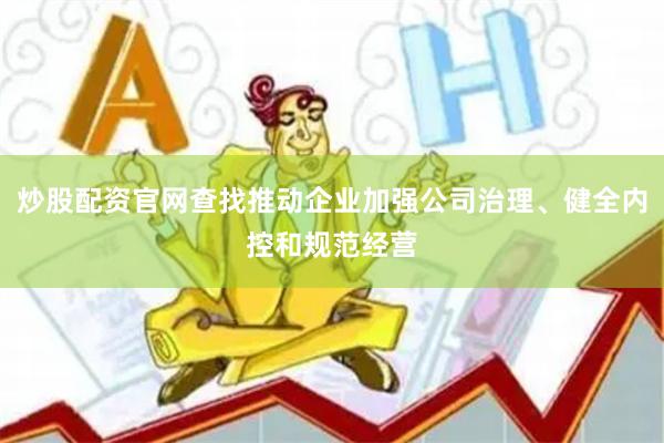 炒股配资官网查找推动企业加强公司治理、健全内控和规范经营