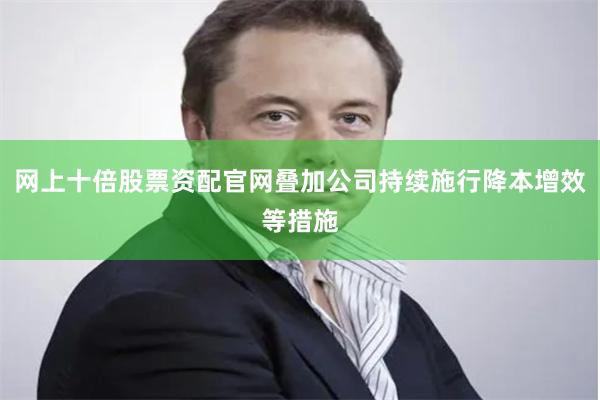 网上十倍股票资配官网叠加公司持续施行降本增效等措施