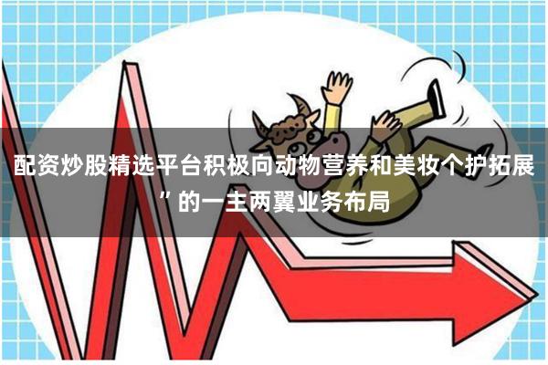 配资炒股精选平台积极向动物营养和美妆个护拓展”的一主两翼业务布局