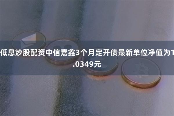 低息炒股配资中信嘉鑫3个月定开债最新单位净值为1.0349元