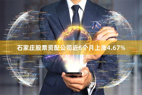 石家庄股票资配公司近6个月上涨4.67%