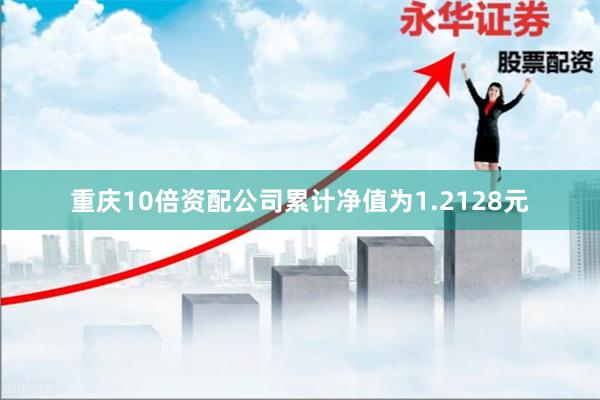 重庆10倍资配公司累计净值为1.2128元