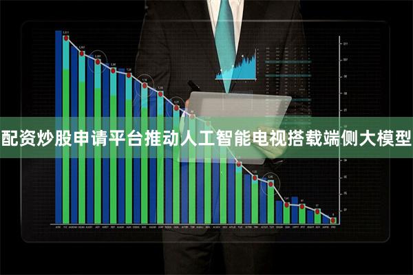 配资炒股申请平台推动人工智能电视搭载端侧大模型