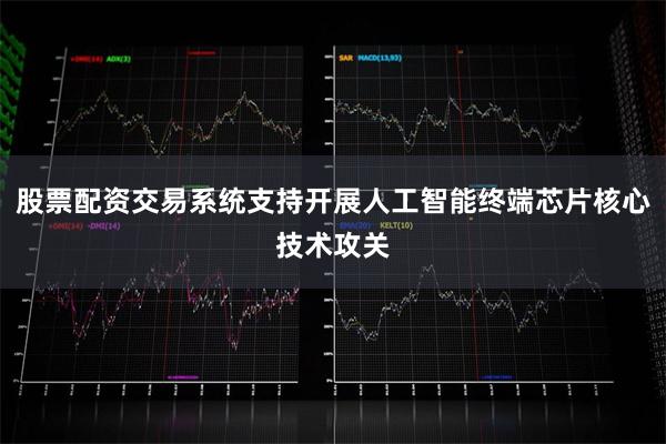 股票配资交易系统支持开展人工智能终端芯片核心技术攻关