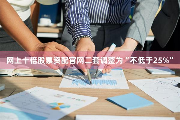 网上十倍股票资配官网二套调整为“不低于25%”