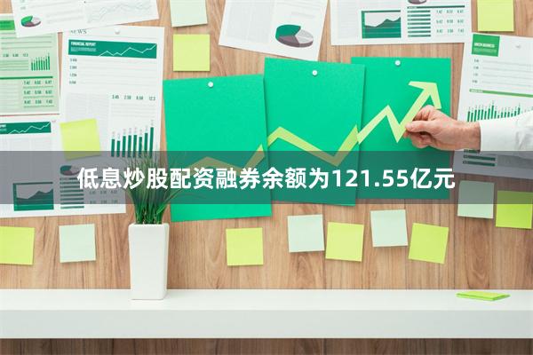 低息炒股配资融券余额为121.55亿元